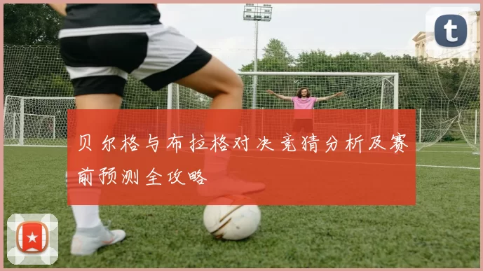 贝尔格与布拉格对决竞猜分析及赛前预测全攻略