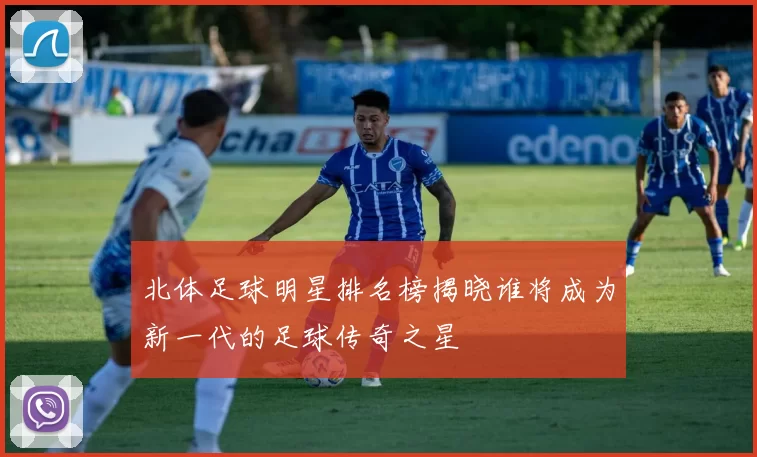 北体足球明星排名榜揭晓谁将成为新一代的足球传奇之星