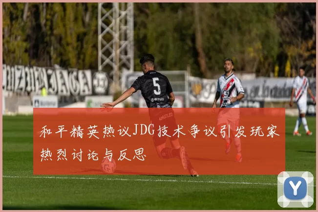 和平精英热议JDG技术争议引发玩家热烈讨论与反思