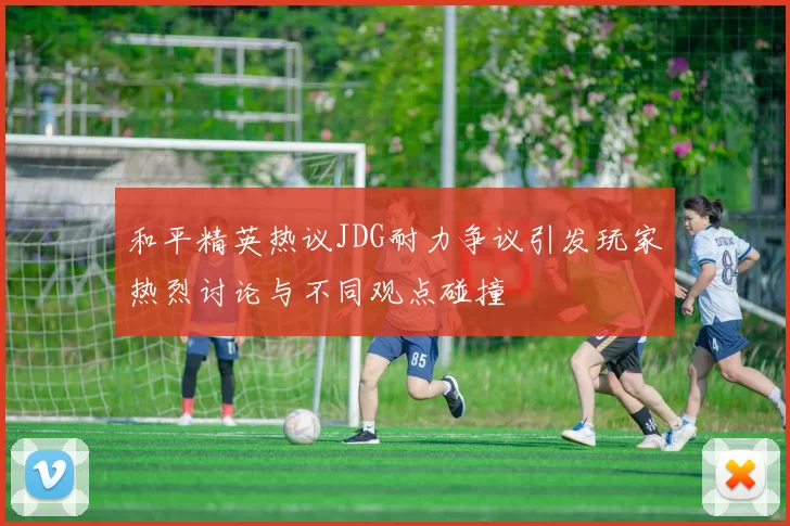 和平精英热议JDG耐力争议引发玩家热烈讨论与不同观点碰撞