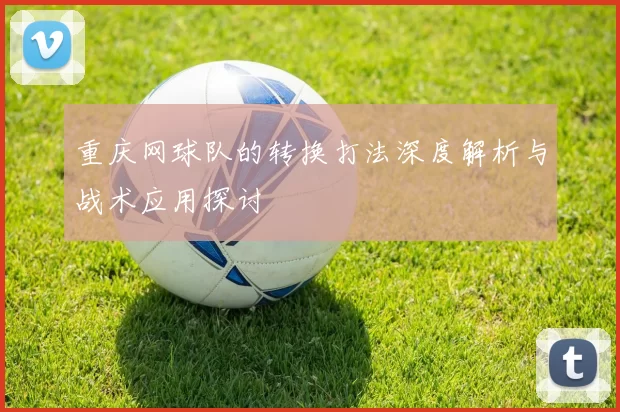 重庆网球队的转换打法深度解析与战术应用探讨