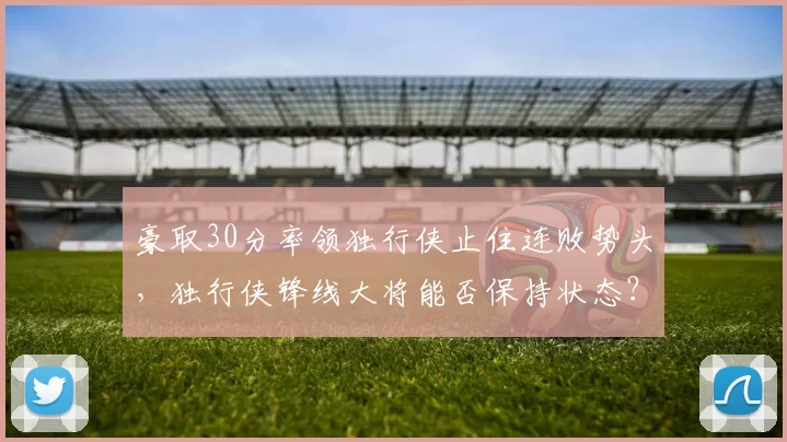 豪取30分率领独行侠止住连败势头，独行侠锋线大将能否保持状态？