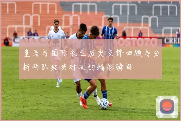 皇马与国际米兰历史交锋回顾与分析两队经典对决的精彩瞬间