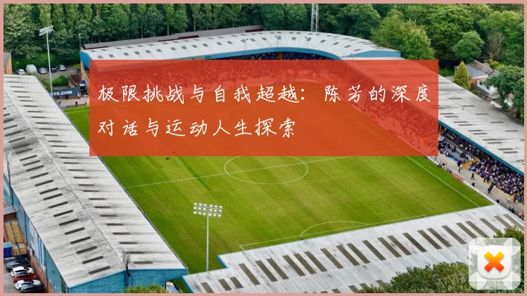 极限挑战与自我超越：陈芳的深度对话与运动人生探索