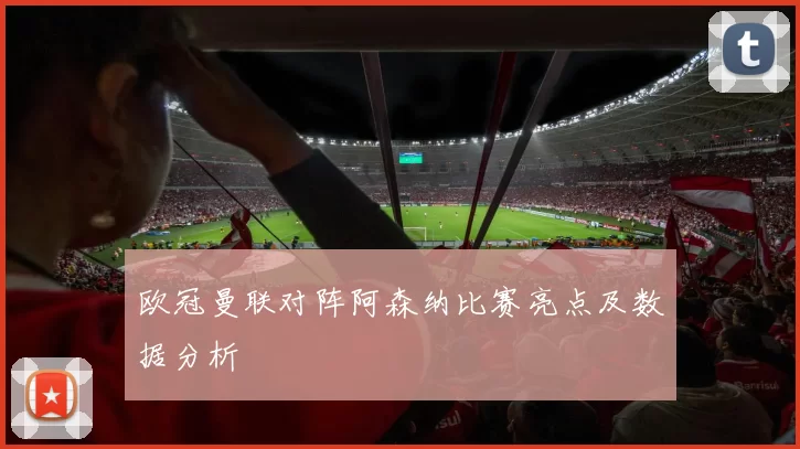 欧冠曼联对阵阿森纳比赛亮点及数据分析