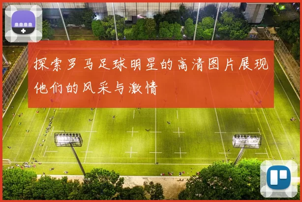 探索罗马足球明星的高清图片展现他们的风采与激情